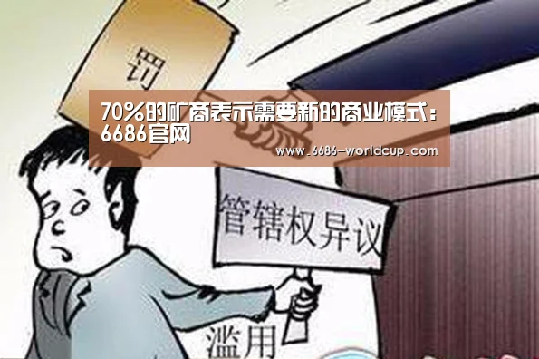 70%的矿商表示需要新的商业模式:6686官网(图2) 6686快讯