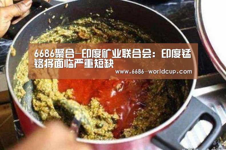 6686聚合-印度矿业联合会:印度锰铬将面临严重短缺(图1) 6686聚合-印度矿业联合会:印度锰铬将面临严重短缺(图1)