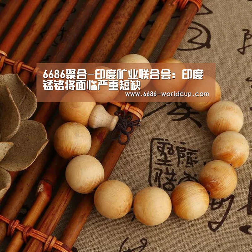 6686聚合-印度矿业联合会:印度锰铬将面临严重短缺(图3) 6686聚合