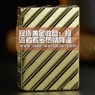 现货黄金收盘:投资者看多热情降温市场观望 黄金温和收跌|6686快讯(图3) 6686官网