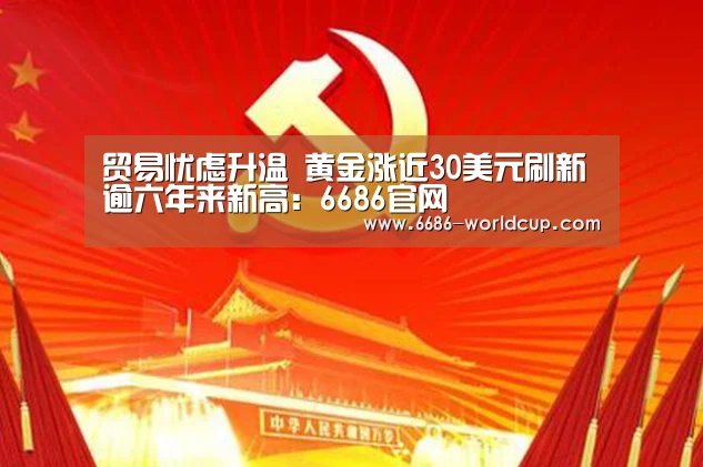 贸易忧虑升温 黄金涨近30美元刷新逾六年来新高:6686官网(图1) 6686官网