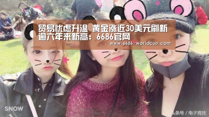 贸易忧虑升温 黄金涨近30美元刷新逾六年来新高:6686官网(图4) 6686官网