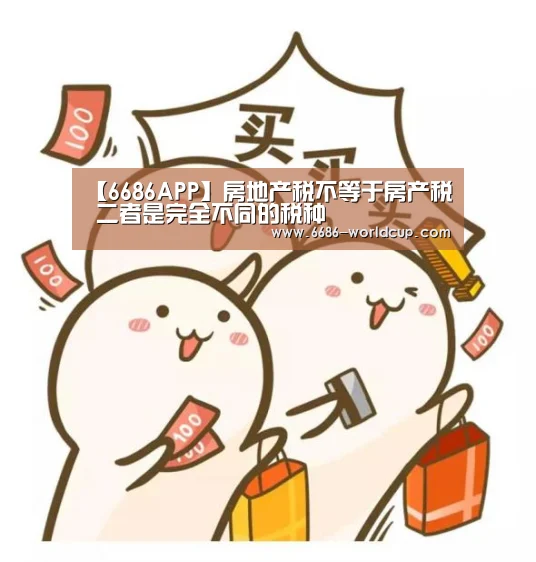 【6686APP】房地产税不等于房产税 二者是完全不同的税种(图1) 【6686APP】房地产税不等于房产税 二者是完全不同的税种(图1)