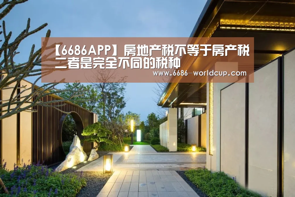 【6686APP】房地产税不等于房产税 二者是完全不同的税种(图2) 6686官网