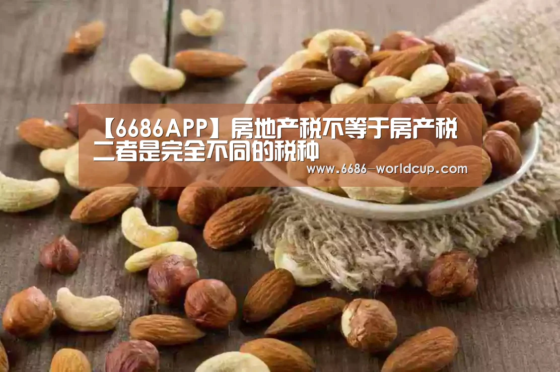 【6686APP】房地产税不等于房产税 二者是完全不同的税种(图4) 6686聚合